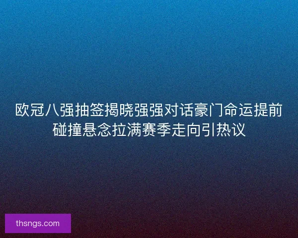 欧冠八强抽签揭晓强强对话豪门命运提前碰撞悬念拉满赛季走向引热议