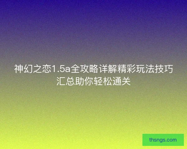 神幻之恋1.5a全攻略详解精彩玩法技巧汇总助你轻松通关