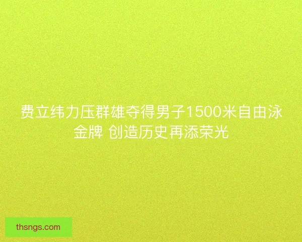 费立纬力压群雄夺得男子1500米自由泳金牌 创造历史再添荣光