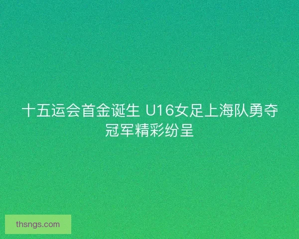 十五运会首金诞生 U16女足上海队勇夺冠军精彩纷呈